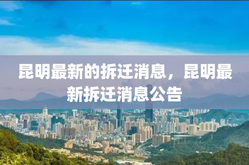 昆明最新的拆遷消息，昆明最新拆遷消息公告石家莊阿鷗環(huán)?？萍加邢薰? class=