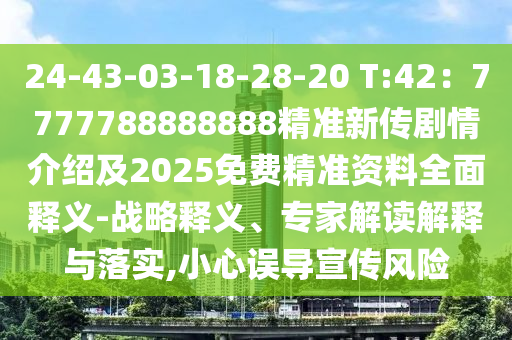 24-43-03-18-28-20 T:42：7777788888888精準(zhǔn)新傳劇情介紹及2025免費精準(zhǔn)資料全面釋義-戰(zhàn)略釋義、專家解讀解釋與落實,小心誤導(dǎo)宣傳風(fēng)險