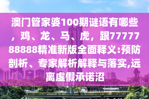 澳門管家婆100期謎語有哪些，雞、龍、馬、虎，跟7777788888精準(zhǔn)新版全面釋義:預(yù)防剖析、專家解析解釋與落實,遠(yuǎn)離虛假承諾沼