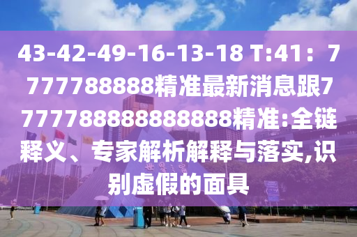 43-42-49-16-13-18 T:41：7777788888精準最新消息跟7777788888888888精準:全鏈釋義、專家解析解釋與落實,識別虛假的面具