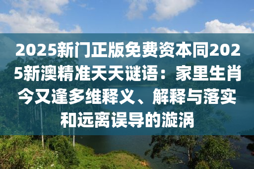 2025新門正版免費資本同2025新澳精準天天謎語：家里生肖今又逢多維釋義、解釋與落實和遠離誤導的漩渦