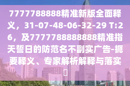 7777788888精準(zhǔn)新版全面釋義，31-07-48-06-32-29 T:26，及7777788888888精準(zhǔn)指天誓日的防范名不副實(shí)廣告-扼要釋義、專(zhuān)家解析解釋與落實(shí)?
