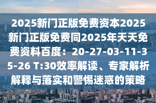2025新門正版免費(fèi)資本2025新門正版免費(fèi)同2025年天天免費(fèi)資料百度：20-27-03-11-35-26 T:30效率解讀、專家解析解釋與落實(shí)和警惕迷惑的策略