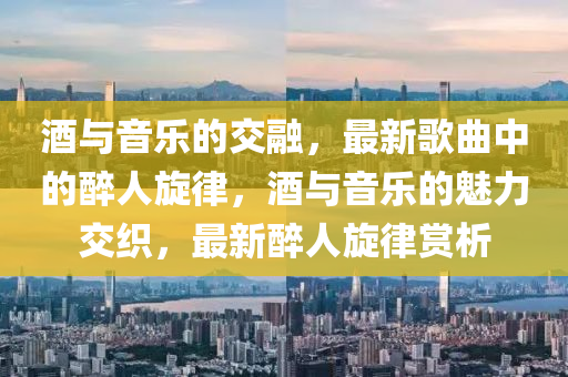 酒與音樂(lè)的交融，最新歌曲中的醉人旋律，酒與音樂(lè)的魅力交織，最新醉人旋律賞析