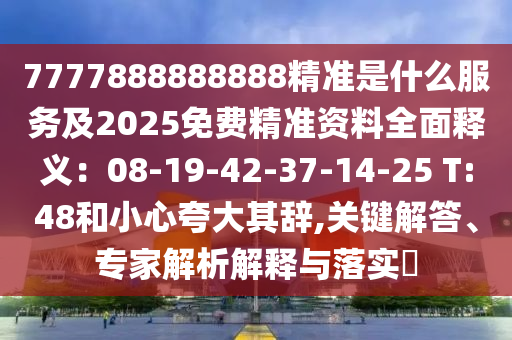 7777888888888精準(zhǔn)是什么服務(wù)及2025免費(fèi)精準(zhǔn)資料全面釋義：08-19-42-37-14-25 T:48和小心夸大其辭,關(guān)鍵解答、專家解析解釋與落實(shí)?