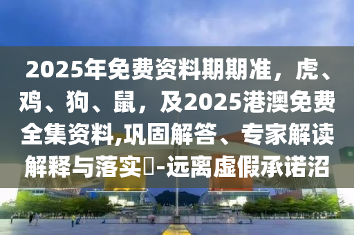 2025年免費(fèi)資料期期準(zhǔn)，虎、雞、狗、鼠，及2025港澳免費(fèi)全集資料,鞏固解答、專(zhuān)家解讀解釋與落實(shí)?-遠(yuǎn)離虛假承諾沼