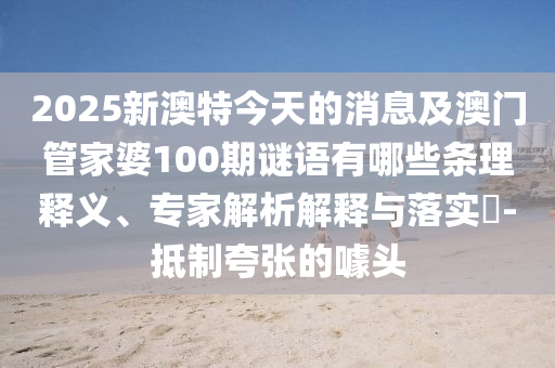 2025新澳特今天的消息及澳門管家婆100期謎語(yǔ)有哪些條理釋義、專家解析解釋與落實(shí)?-抵制夸張的噱頭