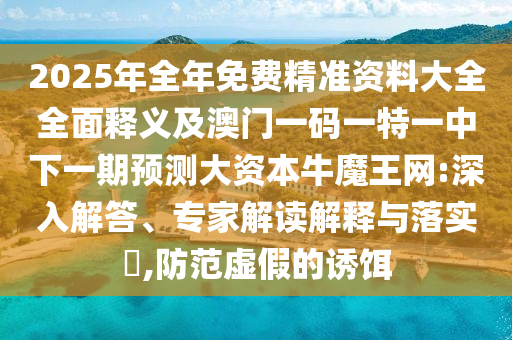 2025年全年免費精準資料大全全面釋義及澳門一碼一特一中下一期預測大資本牛魔王網(wǎng):深入解答、專家解讀解釋與落實?,防范虛假的誘餌石家莊阿鷗環(huán)保科技有限公司