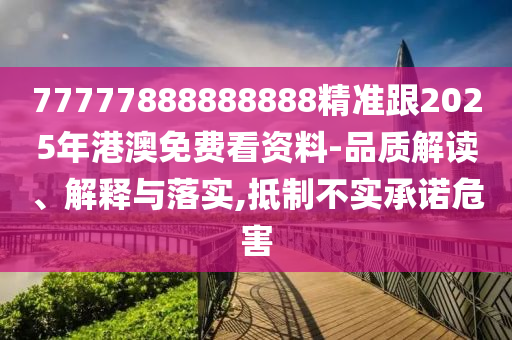 77777888888888精準(zhǔn)跟2025年港澳免費(fèi)看資料-品質(zhì)解讀、解釋與落實(shí),抵制不實(shí)承諾危害