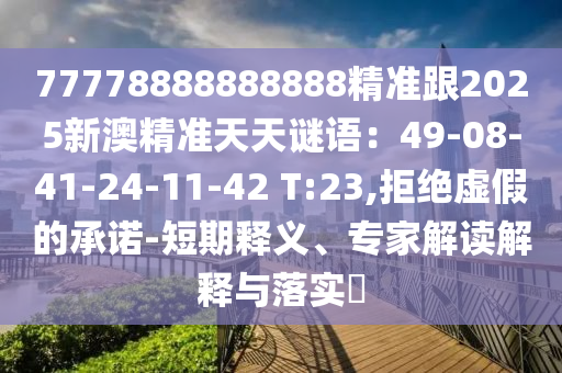 77778888888888精準(zhǔn)跟2025新澳精準(zhǔn)天天謎語(yǔ)：49-08-41-24-11-42 T:23,拒絕虛假的承諾-短期釋義、專家解讀解釋與落實(shí)?