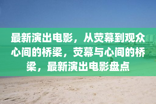 最新演出電影，從熒幕到觀眾心間的橋梁，熒幕與心間的橋梁，最新演出電影盤點(diǎn)