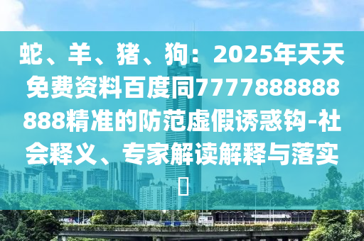 蛇、羊、豬、狗：2025年天天免費資料百度同7777888888888精準的防范虛假誘惑鉤-社會釋義、專家解讀解釋與落實?