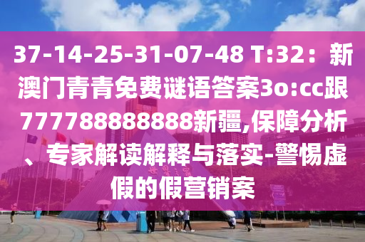 37-14-25-31-07-48 T:32：新澳門青青免費(fèi)謎語(yǔ)答案3o:cc跟777788888888新疆,保障分析、專家解讀解釋與落實(shí)-警惕虛假的假營(yíng)銷案