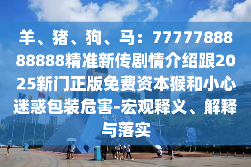 羊、豬、狗、馬：7777788888888精準(zhǔn)新傳劇情介紹跟2025新門正版免費(fèi)資本猴和小心迷惑包裝危害-宏觀釋義、解釋與落實(shí)