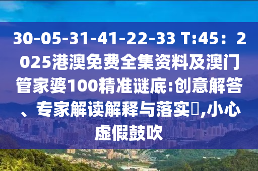 30-05-31-41-22-33 T:45：2025港澳免費(fèi)全集資料及澳門管家婆100精準(zhǔn)謎底:創(chuàng)意解答、專家解讀解釋與落實(shí)?,小心虛假鼓吹