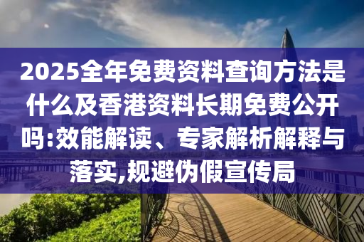 2025全年免費(fèi)資料查詢(xún)方法是什么及香港資料長(zhǎng)期免費(fèi)公開(kāi)嗎:效能解讀、專(zhuān)家解析解釋與落實(shí),規(guī)避偽假宣傳局