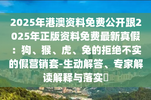 2025年港澳資料免費(fèi)公開(kāi)跟2025年正版資料免費(fèi)最新真假：狗、猴、虎、兔的拒絕不實(shí)的假營(yíng)銷(xiāo)套-生動(dòng)解答、專(zhuān)家解讀解釋與落實(shí)?