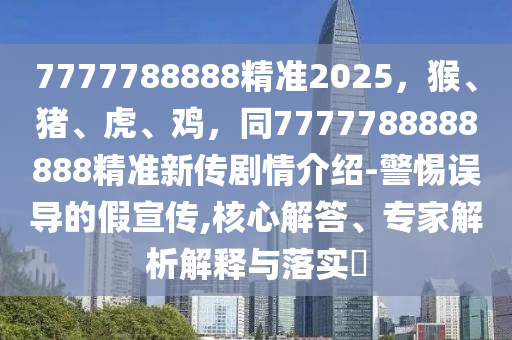 7777788888精準(zhǔn)2025，猴、豬、虎、雞，同7777788888888精準(zhǔn)新傳劇情介紹-警惕誤導(dǎo)的假宣傳,核心解答、專家解析解釋與落實(shí)?