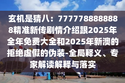 玄機(jī)是猜八：7777788888888精準(zhǔn)新傳劇情介紹跟2025年全年免費(fèi)大全和2025年新澳的拒絕虛假的偽裝-全局釋義、專家解讀解釋與落實(shí)
