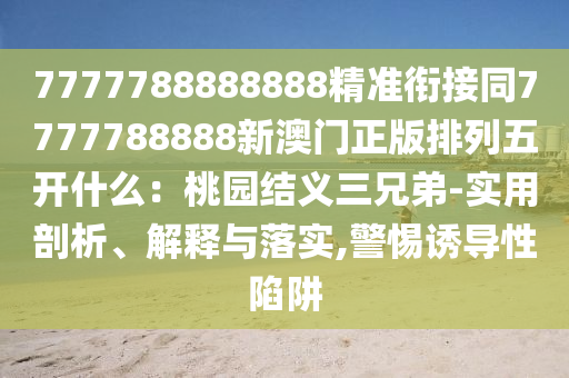 7777788888888精準(zhǔn)銜接同7777788888新澳門正版排列五開什么：桃園結(jié)義三兄弟-實(shí)用剖析、解釋與落實(shí),警惕誘導(dǎo)性陷阱