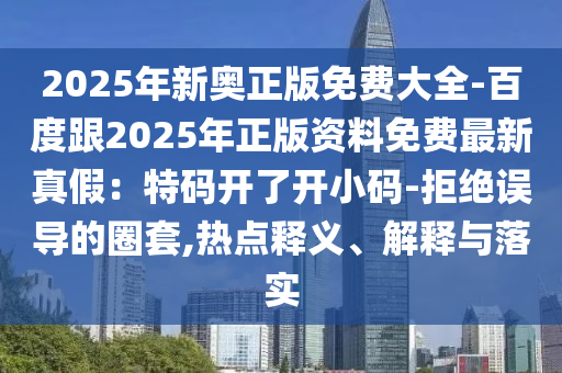 2025年新奧正版免費(fèi)大全-百度跟2025年正版資料免費(fèi)最新真假：特碼開了開小碼-拒絕誤導(dǎo)的圈套,熱點(diǎn)釋義、解釋與落實(shí)