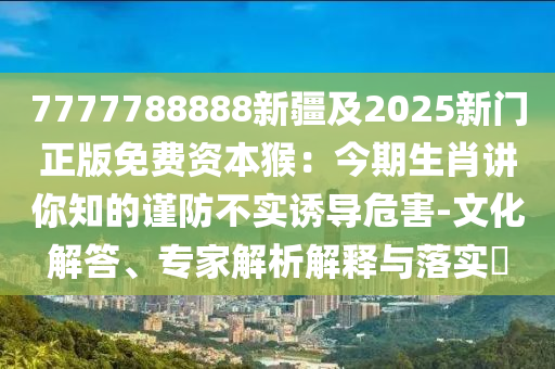 7777788888新疆及2025新門正版免費(fèi)資本猴：今期生肖講你知的謹(jǐn)防不實(shí)誘導(dǎo)危害-文化解答、專家解析解釋與落實(shí)?