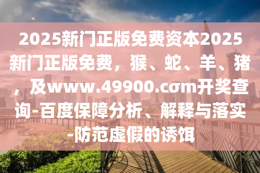 2025新門正版免費(fèi)資本2025新門正版免費(fèi)，猴、蛇、羊、豬，及www.49900.cσm開獎(jiǎng)查詢-百度保障分析、解釋與落實(shí)-防范虛假的誘餌
