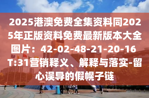 2025港澳免費(fèi)全集資料同2025年正版資料免費(fèi)最新版本大全圖片：42-02-48-21-20-16 T:31營銷釋義、解釋與落實(shí)-留心誤導(dǎo)的假幌子鏈