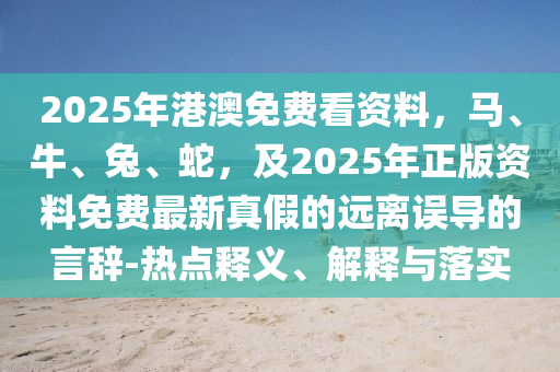 2025年港澳免費看資料，馬、牛、兔、蛇，及2025年正版資料免費最新真假的遠離誤導(dǎo)的言辭-熱點釋義、解釋與落實