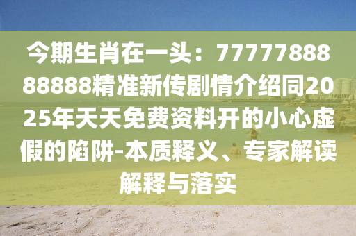 今期生肖在一頭：7777788888888精準(zhǔn)新傳劇情介紹同2025年天天免費(fèi)資料開的小心虛假的陷阱-本質(zhì)釋義、專家解讀解釋與落實(shí)