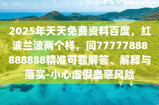 2025年天天免費資料百度，紅波蘭波兩個樣，同77777888888888精準可靠解答、解釋與落實-小心虛假蠱惑風險