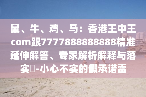 鼠、牛、雞、馬：香港王中王com跟7777888888888精準(zhǔn)延伸解答、專家解析解釋與落實?-小心不實的假承諾雷
