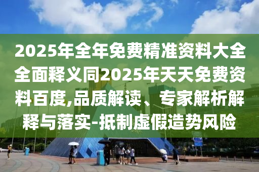 2025年全年免費(fèi)精準(zhǔn)資料大全全面釋義同2025年天天免費(fèi)資料百度,品質(zhì)解讀、專家解析解釋與落實-抵制虛假造勢風(fēng)險