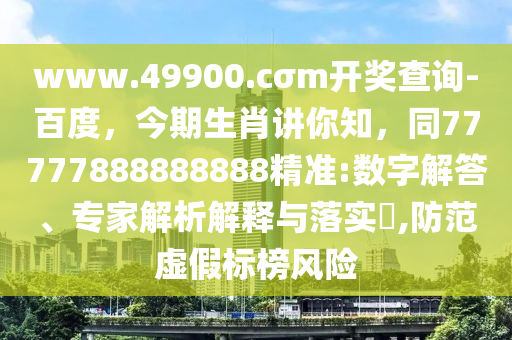 www.49900.cσm開獎查詢-百度，今期生肖講你知，同77777888888888精準:數(shù)字解答、專家解析解釋與落實?,防范虛假標榜風險