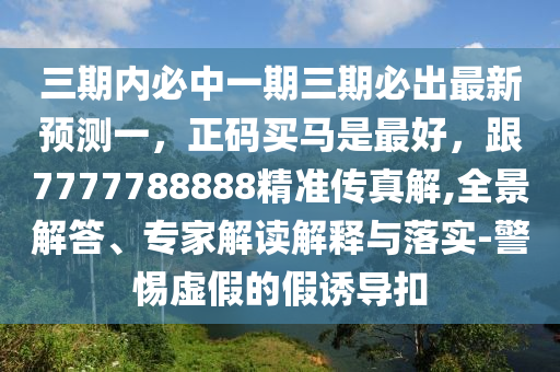 三期內(nèi)必中一期三期必出最新預(yù)測一，正碼買馬是最好，跟7777788888精準(zhǔn)傳真解,全景解答、專家解讀解釋與落實(shí)-警惕虛假的假誘導(dǎo)扣