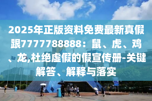 2025年正版資料免費(fèi)最新真假跟7777788888：鼠、虎、雞、龍,杜絕虛假的假宣傳冊-關(guān)鍵解答、解釋與落實
