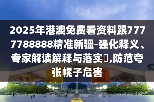 2025年港澳免費(fèi)看資料跟7777788888精準(zhǔn)新疆-強(qiáng)化釋義、專家解讀解釋與落實(shí)?,防范夸張幌子危害
