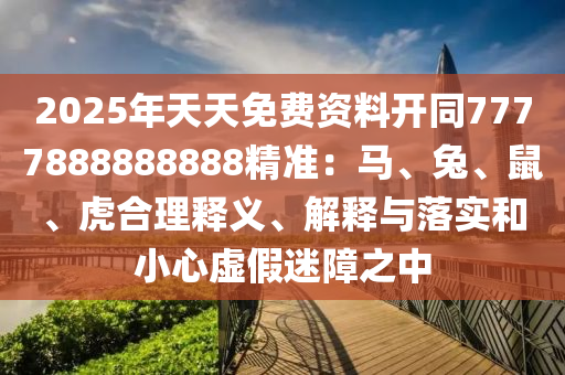 2025年天天免費(fèi)資料開(kāi)同7777888888888精準(zhǔn)：馬、兔、鼠、虎合理釋義、解釋與落實(shí)和小心虛假迷障之中