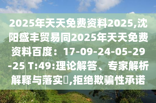 2025年天天免費(fèi)資料2025,沈陽盛豐貿(mào)易同2025年天天免費(fèi)資料百度：17-09-24-05-29-25 T:49:理論解答、專家解析解釋與落實?,拒絕欺騙性承諾