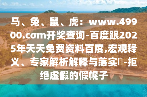 馬、兔、鼠、虎：www.49900.cσm開獎查詢-百度跟2025年天天免費(fèi)資料百度,宏觀釋義、專家解析解釋與落實?-拒絕虛假的假幌子