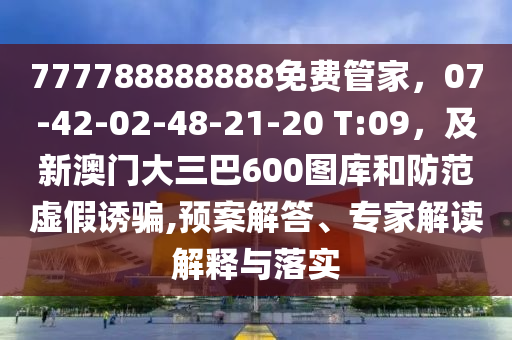 777788888888免費(fèi)管家，07-42-02-48-21-20 T:09，及新澳門大三巴600圖庫和防范虛假誘騙,預(yù)案解答、專家解讀解釋與落實