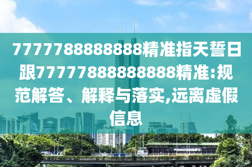 7777788888888精準(zhǔn)指天誓日跟77777888888888精準(zhǔn):規(guī)范解答、解釋與落實(shí),遠(yuǎn)離虛假信息