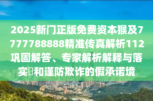 2025新門正版免費(fèi)資本猴及7777788888精準(zhǔn)傳真解析112鞏固解答、專家解析解釋與落實(shí)?和謹(jǐn)防欺詐的假承諾境