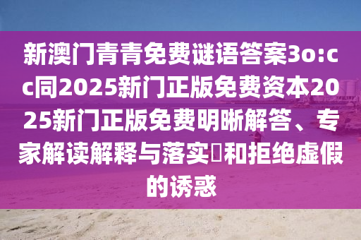 新澳門青青免費(fèi)謎語答案3o:cc同2025新門正版免費(fèi)資本2025新門正版免費(fèi)明晰解答、專家解讀解釋與落實(shí)?和拒絕虛假的誘惑