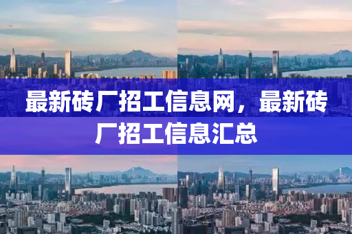最新磚廠招工信息網(wǎng)，最新磚廠招工信息匯總