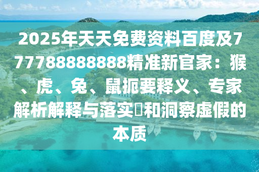 2025年天天免費(fèi)資料百度及777788888888精準(zhǔn)新官家：猴、虎、兔、鼠扼要釋義、專家解析解釋與落實(shí)?和洞察虛假的本質(zhì)