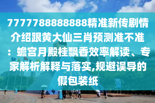 7777788888888精準新傳劇情介紹跟黃大仙三肖預測準不準：蟾宮月殿桂飄香效率解讀、專家解析解釋與落實,規(guī)避誤導的假包裝紙