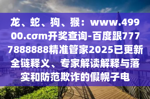龍、蛇、狗、猴：www.49900.cσm開(kāi)獎(jiǎng)查詢-百度跟7777888888精準(zhǔn)管家2025已更新全鏈釋義、專家解讀解釋與落實(shí)和防范欺詐的假幌子電