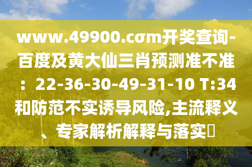 www.49900.cσm開(kāi)獎(jiǎng)查詢(xún)-百度及黃大仙三肖預(yù)測(cè)準(zhǔn)不準(zhǔn)：22-36-30-49-31-10 T:34和防范不實(shí)誘導(dǎo)風(fēng)險(xiǎn),主流釋義、專(zhuān)家解析解釋與落實(shí)?