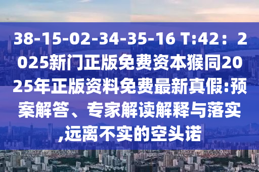 38-15-02-34-35-16 T:42：2025新門正版免費資本猴同2025年正版資料免費最新真假:預(yù)案解答、專家解讀解釋與落實,遠(yuǎn)離不實的空頭諾